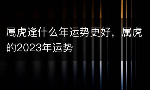 属虎逢什么年运势更好，属虎的2023年运势