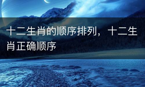 十二生肖的顺序排列，十二生肖正确顺序