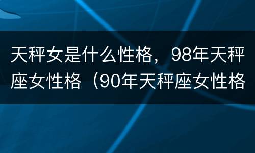 天秤女是什么性格，98年天秤座女性格（90年天秤座女性格）