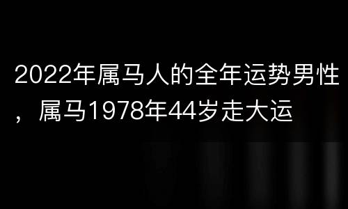 2022年属马人的全年运势男性，属马1978年44岁走大运