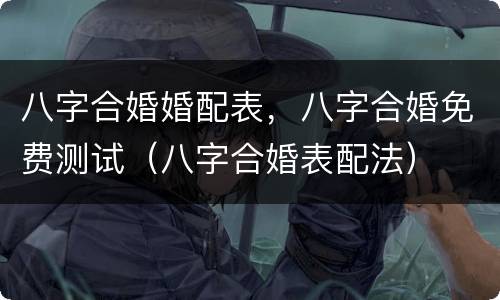 八字合婚婚配表，八字合婚免费测试（八字合婚表配法）