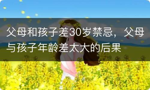 父母和孩子差30岁禁忌，父母与孩子年龄差太大的后果