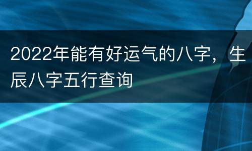 2022年能有好运气的八字，生辰八字五行查询