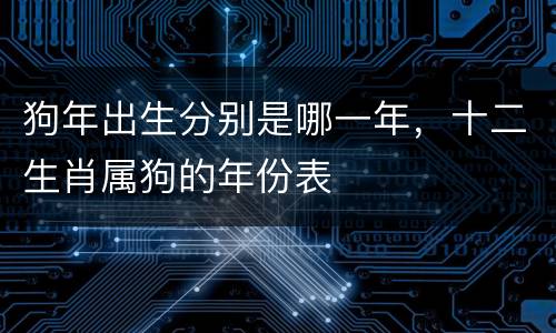 狗年出生分别是哪一年，十二生肖属狗的年份表
