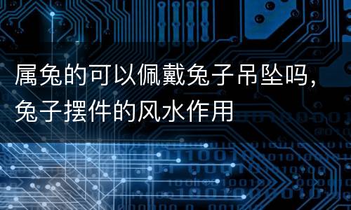 属兔的可以佩戴兔子吊坠吗，兔子摆件的风水作用