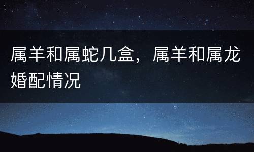 属羊和属蛇几盒，属羊和属龙婚配情况