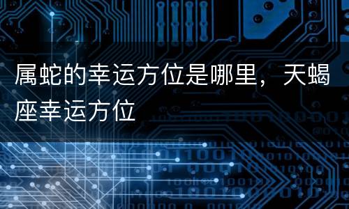 属蛇的幸运方位是哪里，天蝎座幸运方位