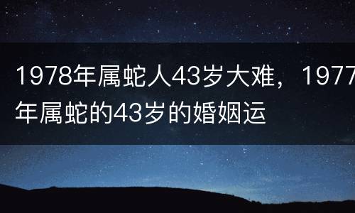 1978年属蛇人43岁大难，1977年属蛇的43岁的婚姻运