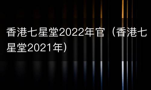 香港七星堂2022年官（香港七星堂2021年）
