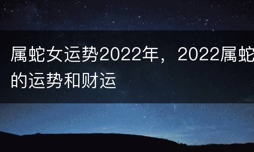 属蛇女运势2022年，2022属蛇的运势和财运