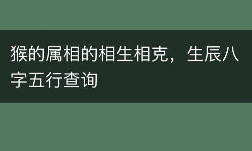 猴的属相的相生相克，生辰八字五行查询