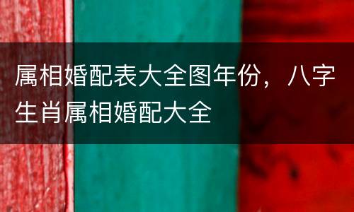 属相婚配表大全图年份，八字生肖属相婚配大全