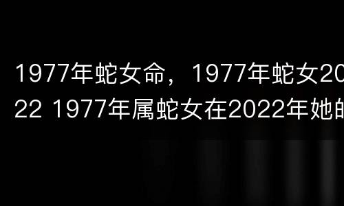 1977年蛇女命，1977年蛇女2022 1977年属蛇女在2022年她的命运怎么样