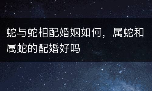 蛇与蛇相配婚姻如何，属蛇和属蛇的配婚好吗