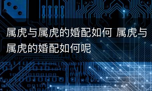 属虎与属虎的婚配如何 属虎与属虎的婚配如何呢
