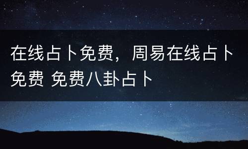 在线占卜免费，周易在线占卜免费 免费八卦占卜