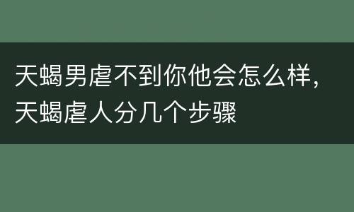 天蝎男虐不到你他会怎么样，天蝎虐人分几个步骤