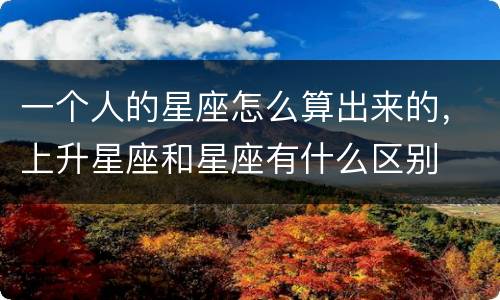 一个人的星座怎么算出来的，上升星座和星座有什么区别
