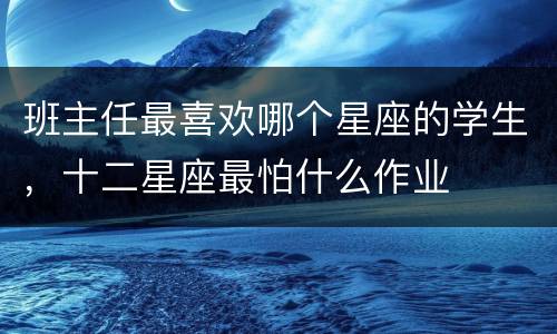 班主任最喜欢哪个星座的学生，十二星座最怕什么作业