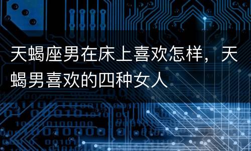天蝎座男在床上喜欢怎样，天蝎男喜欢的四种女人