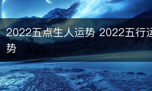 2022五点生人运势 2022五行运势
