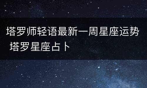 塔罗师轻语最新一周星座运势 塔罗星座占卜