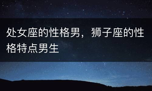 处女座的性格男，狮子座的性格特点男生