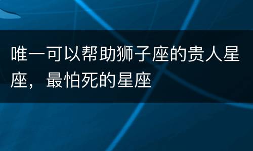 唯一可以帮助狮子座的贵人星座，最怕死的星座