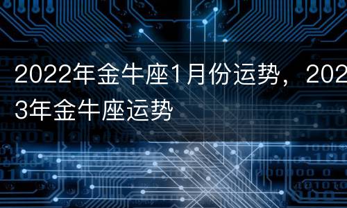2022年金牛座1月份运势，2023年金牛座运势