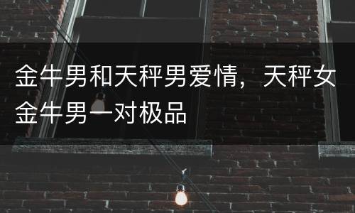 金牛男和天秤男爱情，天秤女金牛男一对极品