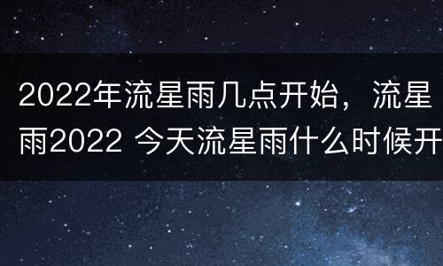 2022年流星雨几点开始，流星雨2022 今天流星雨什么时候开始2021