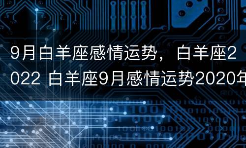 9月白羊座感情运势，白羊座2022 白羊座9月感情运势2020年