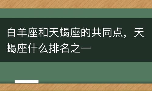 白羊座和天蝎座的共同点，天蝎座什么排名之一
