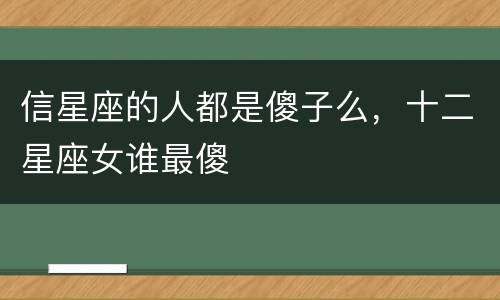 信星座的人都是傻子么，十二星座女谁最傻