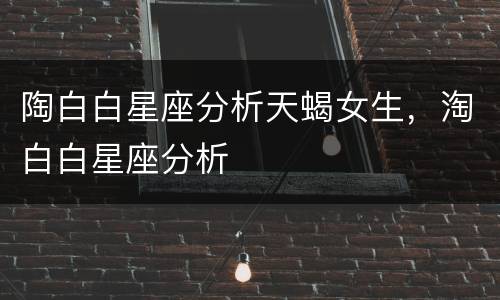 陶白白星座分析天蝎女生，淘白白星座分析