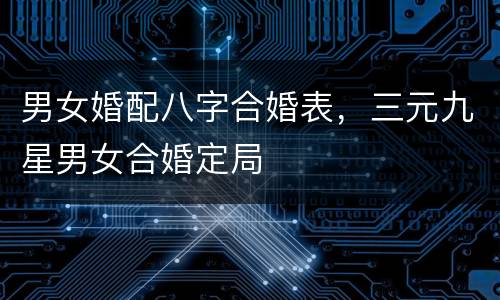 男女婚配八字合婚表，三元九星男女合婚定局