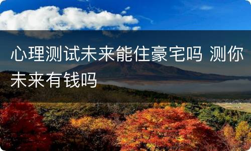 心理测试未来能住豪宅吗 测你未来有钱吗