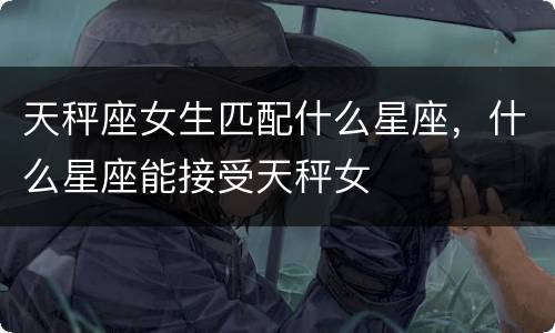 天秤座女生匹配什么星座，什么星座能接受天秤女
