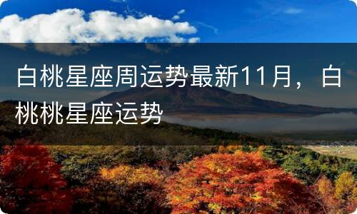 白桃星座周运势最新11月，白桃桃星座运势