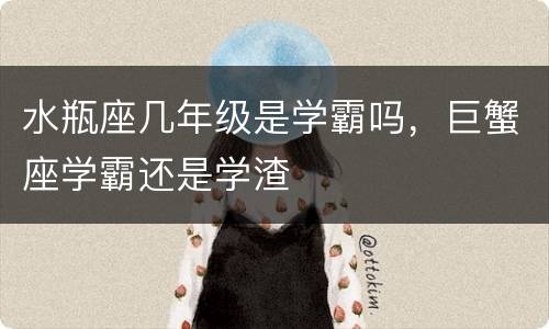 水瓶座几年级是学霸吗，巨蟹座学霸还是学渣