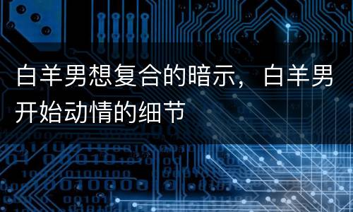 白羊男想复合的暗示，白羊男开始动情的细节
