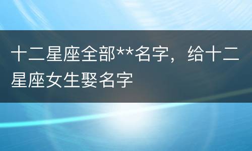 十二星座全部**名字，给十二星座女生娶名字