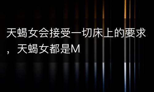 天蝎女会接受一切床上的要求，天蝎女都是M