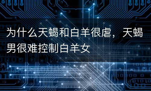 为什么天蝎和白羊很虐，天蝎男很难控制白羊女