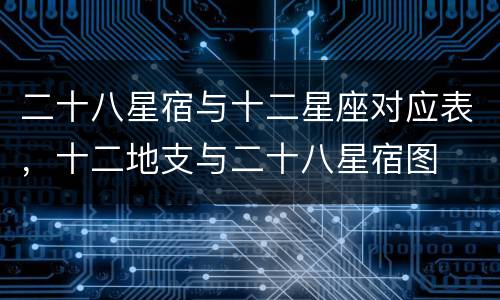 二十八星宿与十二星座对应表，十二地支与二十八星宿图