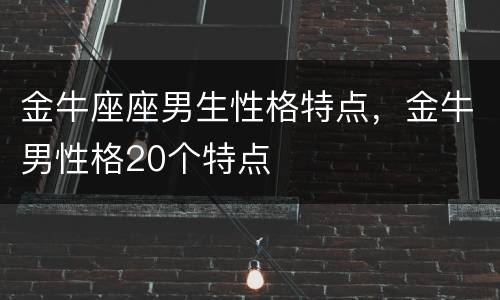 金牛座座男生性格特点，金牛男性格20个特点