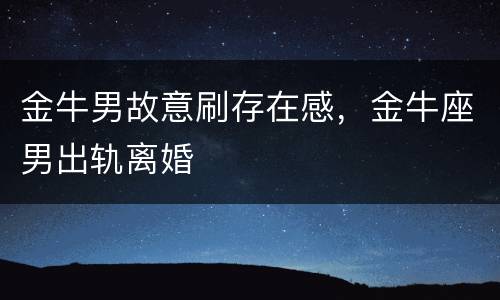 金牛男故意刷存在感，金牛座男出轨离婚