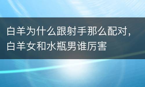 白羊为什么跟射手那么配对，白羊女和水瓶男谁厉害