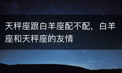 天秤座跟白羊座配不配，白羊座和天秤座的友情