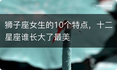 狮子座女生的10个特点，十二星座谁长大了最美